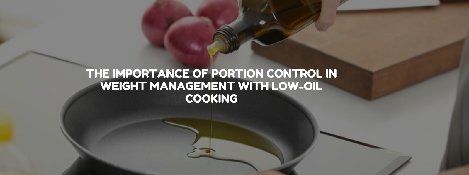 The Importance of Portion Control in Weight Management with Low-Oil Cooking