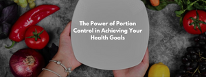 The Power of Portion Control in Achieving Your Health Goals