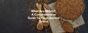 What Are Millets? A Comprehensive Guide to These Ancient Grains