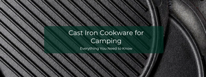 Cast Iron Cookware for Camping: Everything You Need to Know