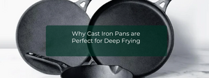 Why Cast Iron Pans are Perfect for Deep Frying